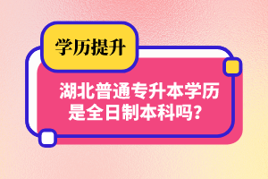 湖北普通專升本學歷是全日制本科嗎？