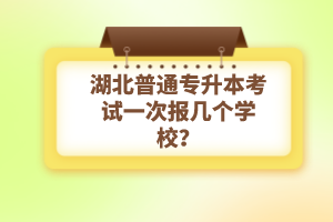 湖北普通專(zhuān)升本考試一次報(bào)幾個(gè)學(xué)校？