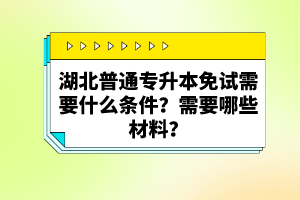 湖北普通專升本免試需要什么條件？需要哪些材料？
