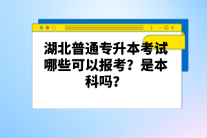 湖北普通專升本考試哪些可以報考？是本科嗎？