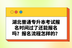 湖北普通專升本考試報(bào)名時(shí)間過(guò)了還能報(bào)名嗎？報(bào)名流程怎樣的？