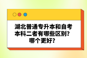 湖北普通專升本和自考本科二者有哪些區(qū)別？哪個更好？