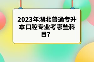 2023年湖北普通專升本口腔專業(yè)考哪些科目？參考目錄有哪些？
