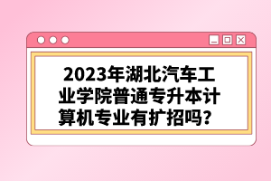 2023年湖北汽車工業(yè)學院普通專升本計算機專業(yè)有擴招嗎？