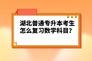 湖北普通專升本考生怎么復習數學科目？