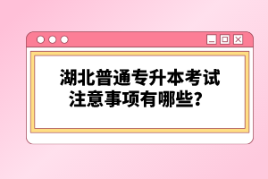 湖北普通專升本考試注意事項有哪些?