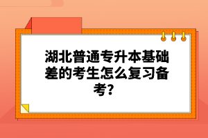 湖北普通專升本基礎(chǔ)差的考生怎么復(fù)習(xí)備考？