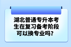 湖北普通專升本考生在復(fù)習備考階段可以換專業(yè)嗎？