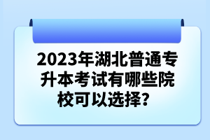 2023年湖北普通專升本考試有哪些院?？梢赃x擇？