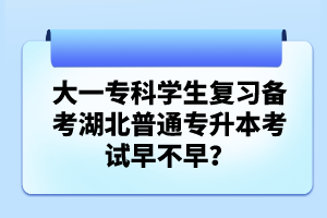 大一?？茖W(xué)生復(fù)習(xí)備考湖北普通專升本考試早不早？
