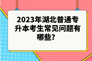 2023年湖北普通專升本考生常見問題有哪些？