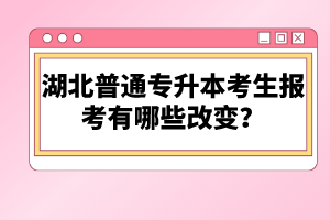 湖北普通專(zhuān)升本考生報(bào)考有哪些改變？