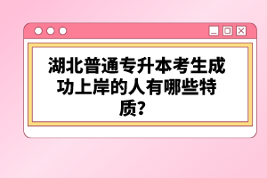 湖北普通專升本考生成功上岸的人有哪些特質(zhì)？