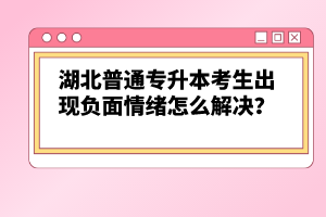 湖北普通專升本考生出現(xiàn)負面情緒怎么解決？