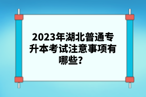 2023年湖北普通專升本考試注意事項(xiàng)有哪些？