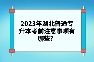 2023年湖北普通專升本考前注意事項有哪些？