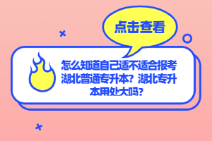 怎么知道自己適不適合報考湖北普通專升本？湖北專升本用處大嗎？