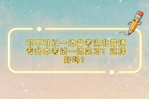 可不可以一邊備考湖北普通專升本考試一邊實習(xí)？這樣好嗎？