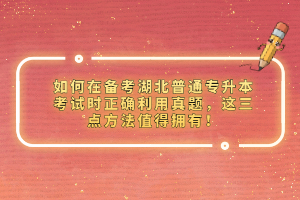 如何在備考湖北普通專升本考試時正確利用真題，這三點(diǎn)方法值得擁有！