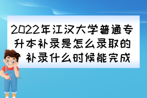2022年江漢大學(xué)普通專升本補(bǔ)錄是怎么錄取的？補(bǔ)錄什么時(shí)候能完成？