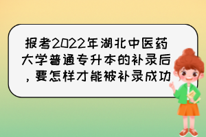報考2022年湖北中醫(yī)藥大學普通專升本的補錄后，要怎樣才能被補錄成功？