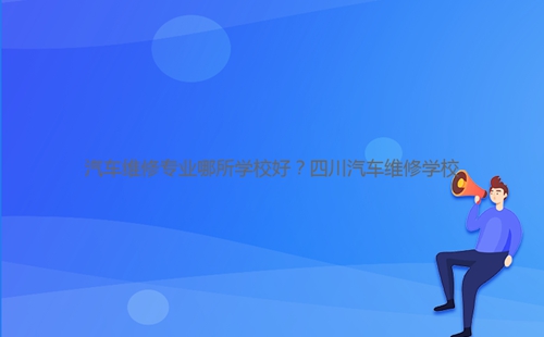 汽車維修專業(yè)哪所學(xué)校好？四川汽車維修學(xué)校