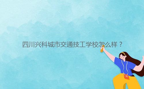 四川興科城市交通技工學(xué)校怎么樣？