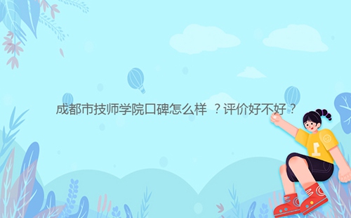 成都市技師學(xué)院口碑怎么樣 ？評價好不好？