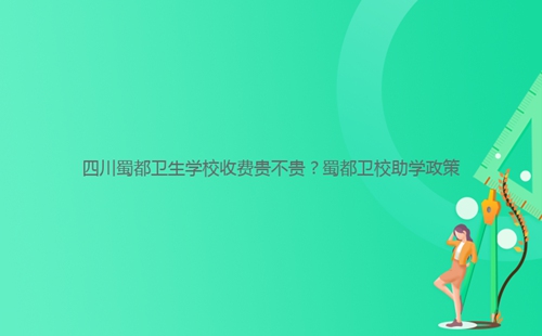 四川蜀都衛(wèi)生學(xué)校收費(fèi)貴不貴？蜀都衛(wèi)校助學(xué)政策