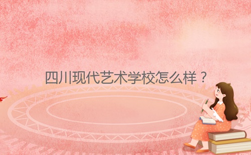四川現(xiàn)代藝術(shù)學(xué)校怎么樣？