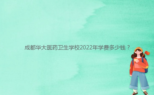 成都華大醫(yī)藥衛(wèi)生學(xué)校2022年學(xué)費(fèi)多少錢？