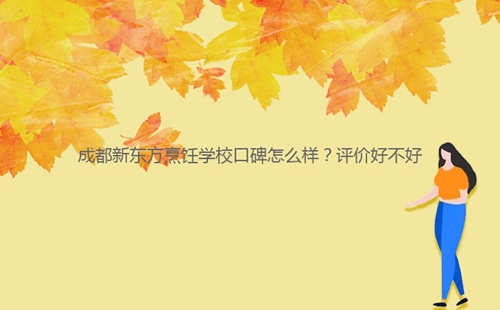 成都新東方烹飪學(xué)校口碑怎么樣？評(píng)價(jià)好不好