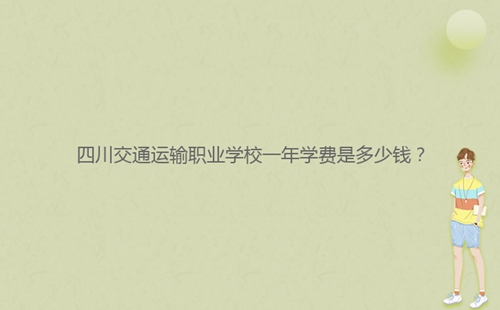 四川交通運(yùn)輸職業(yè)學(xué)校一年學(xué)費(fèi)是多少錢？