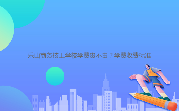 樂山商務(wù)技工學(xué)校學(xué)費貴不貴?學(xué)費收費標(biāo)準(zhǔn)
