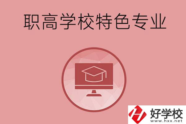 長(zhǎng)沙市有哪些比較好的職高學(xué)校？有什么特色專業(yè)？