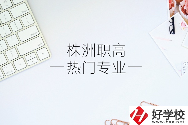 株洲職高有哪些熱門專業(yè)？