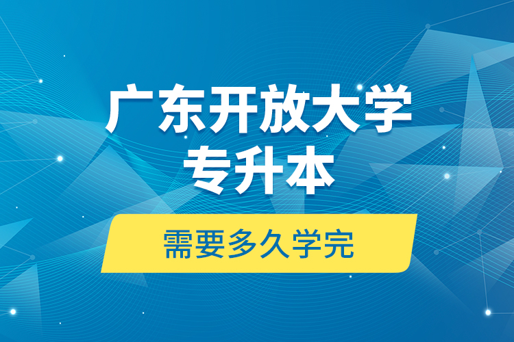 廣東開放大學(xué)專升本需要多久學(xué)完？