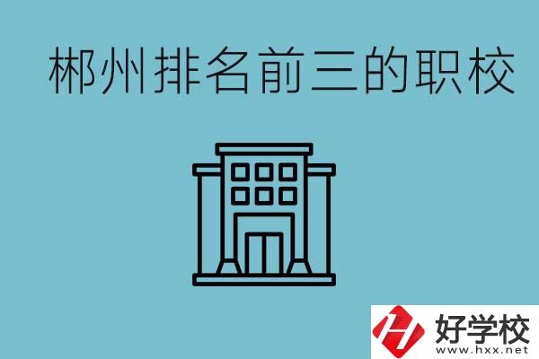郴州排名前三的職校是哪三所？辦學優(yōu)勢是什么？
