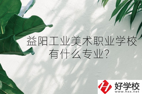 益陽工業(yè)美術職業(yè)學校（中職部）怎么樣？有什么專業(yè)？