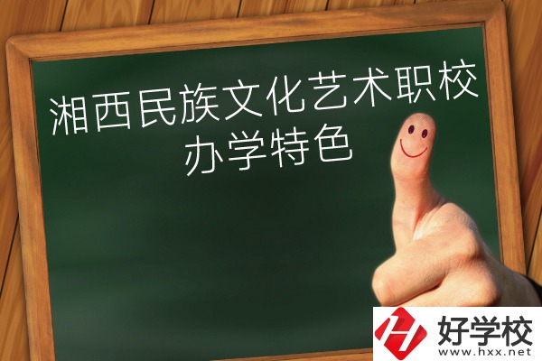 湘西民族文化藝術(shù)職業(yè)學(xué)校辦學(xué)特色怎么樣？
