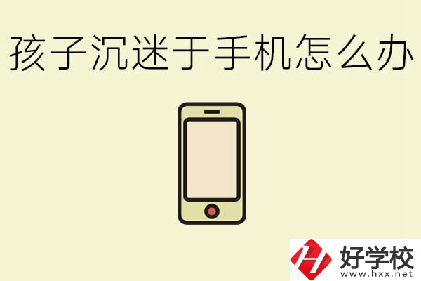 孩子沉迷于手機(jī)怎么辦？益陽有沒有嚴(yán)格管理的職校？