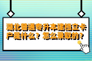 湖北普通專升本建檔立卡戶是什么？怎么錄取的？