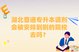湖北普通專(zhuān)升本調(diào)劑會(huì)被安排到別的院校去嗎？