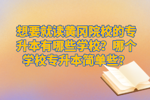 想要就讀黃岡院校的專升本有哪些學(xué)校？哪個(gè)學(xué)校專升本簡(jiǎn)單些？