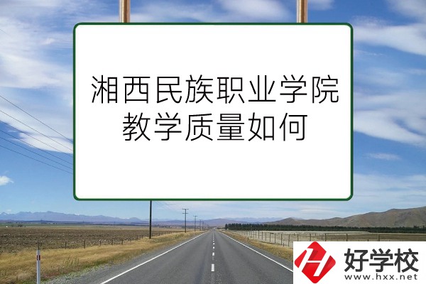 湘西民族職業(yè)技術(shù)學(xué)院（中職部）有哪些專業(yè)？教學(xué)質(zhì)量如何？