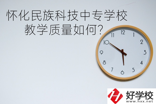 懷化民族科技中專學校怎么樣？教學質量如何？