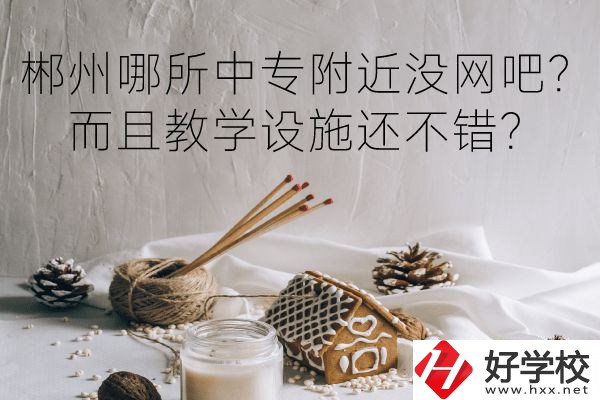 郴州哪所中專附近沒網(wǎng)吧？而且教學(xué)設(shè)施還不錯(cuò)？
