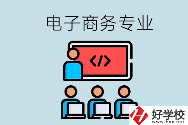 電子商務(wù)專業(yè)學(xué)什么？長沙電子商務(wù)專業(yè)哪個學(xué)校好？