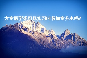大專醫(yī)學類可以實習時參加專升本嗎？