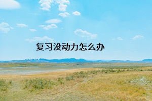 復(fù)習(xí)沒(méi)動(dòng)力怎么辦